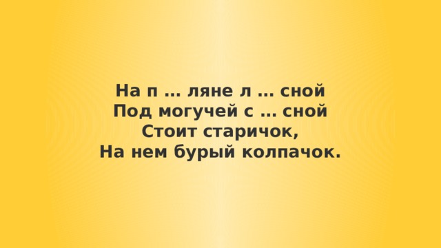 На п … ляне л … сной  Под могучей с … сной  Стоит старичок,  На нем бурый колпачок. 