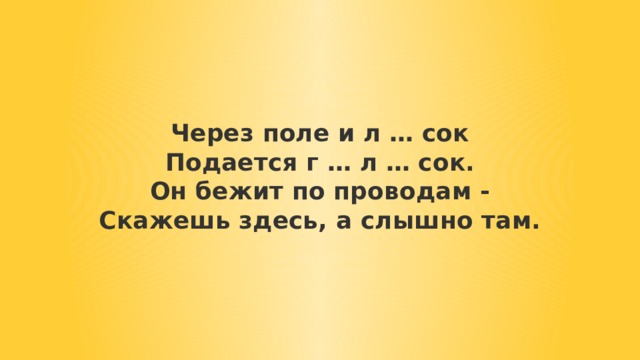 Через поле и л … сок  Подается г … л … сок.  Он бежит по проводам -  Скажешь здесь, а слышно там. 