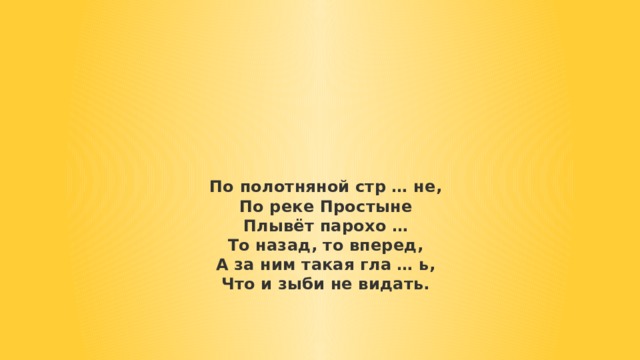 По полотняной стр … не,  По реке Простыне  Плывёт парохо …  То назад, то вперед,  А за ним такая гла … ь,  Что и зыби не видать. 