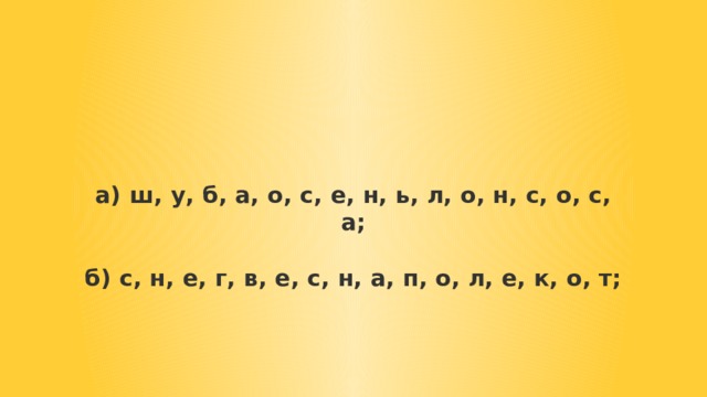 а) ш, у, б, а, о, с, е, н, ь, л, о, н, с, о, с, а;   б) с, н, е, г, в, е, с, н, а, п, о, л, е, к, о, т; 