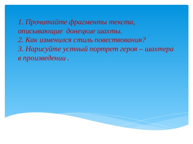 1. Прочитайте фрагменты текста, описывающие донецкие шахты.  2. Как изменился стиль повествования?  3. Нарисуйте устный портрет героя – шахтера в произведении .   
