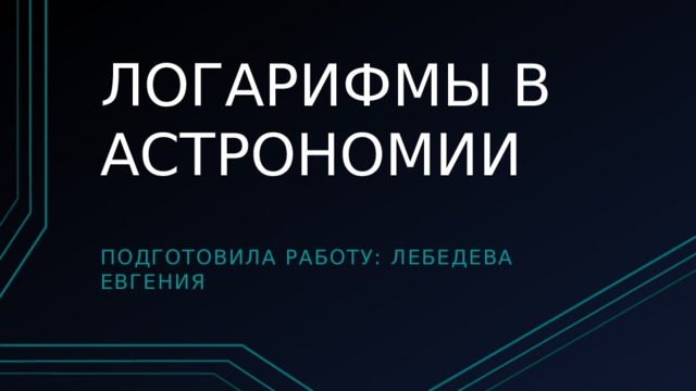 ЛОГАРИФМЫ В АСТРОНОМИИ Подготовила работу: Лебедева Евгения 