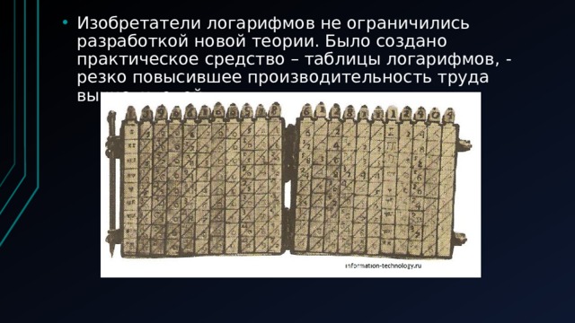 Изобретатели логарифмов не ограничились разработкой новой теории. Было создано практическое средство – таблицы логарифмов, - резко повысившее производительность труда вычислителей. 