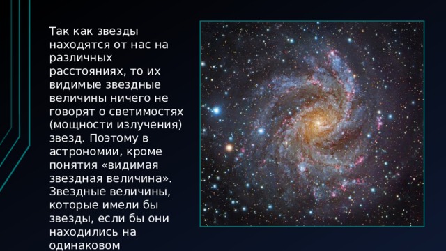 Так как звезды находятся от нас на различных расстояниях, то их видимые звездные величины ничего не говорят о светимостях (мощности излучения) звезд. Поэтому в астрономии, кроме понятия «видимая звездная величина». Звездные величины, которые имели бы звезды, если бы они находились на одинаковом расстоянии (r 0 = 10 ПК), называется абсолютными звездными величинами (М).  
