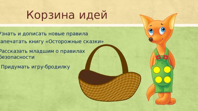 Корзина идей Узнать и дописать новые правила Напечатать книгу «Осторожные сказки» Рассказать младшим о правилах безопасности Придумать игру-бродилку 