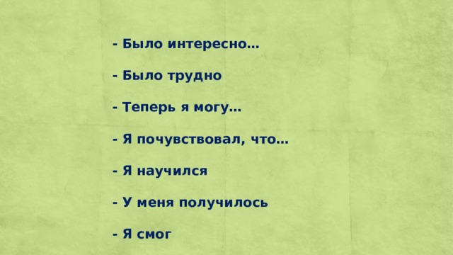 - Было интересно…  - Было трудно  - Теперь я могу…  - Я почувствовал, что…  - Я научился  - У меня получилось  - Я смог   