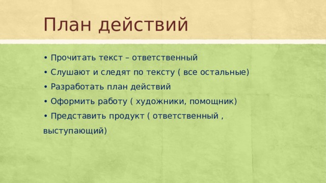 План действий • Прочитать текст – ответственный  • Слушают и следят по тексту ( все остальные)  • Разработать план действий  • Оформить работу ( художники, помощник)  • Представить продукт ( ответственный , выступающий) 