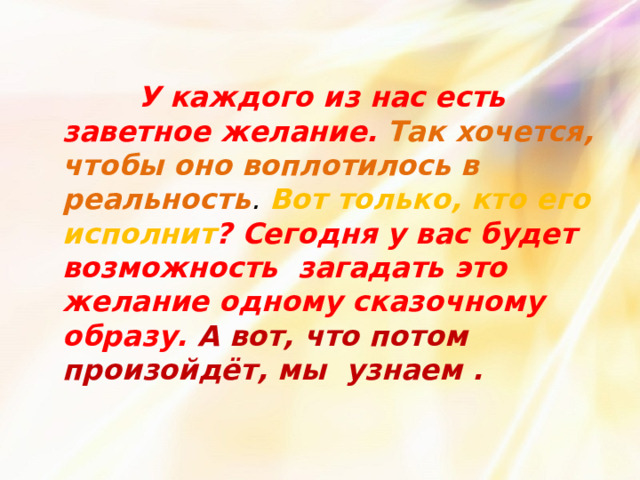  У каждого из нас есть заветное желание.  Так хочется, чтобы оно воплотилось в реальность . Вот только, кто его исполнит ? Сегодня у вас будет возможность загадать это желание одному сказочному образу. А вот, что потом произойдёт, мы узнаем . 