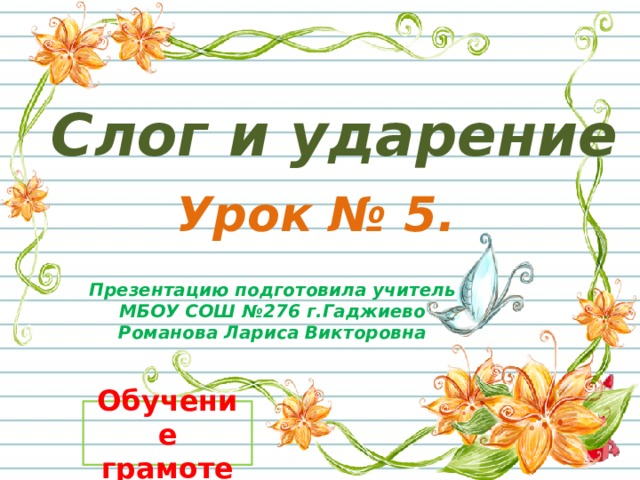 Слог и ударение Урок № 5. Презентацию подготовила учитель  МБОУ СОШ №276 г.Гаджиево Романова Лариса Викторовна  Обучение грамоте 