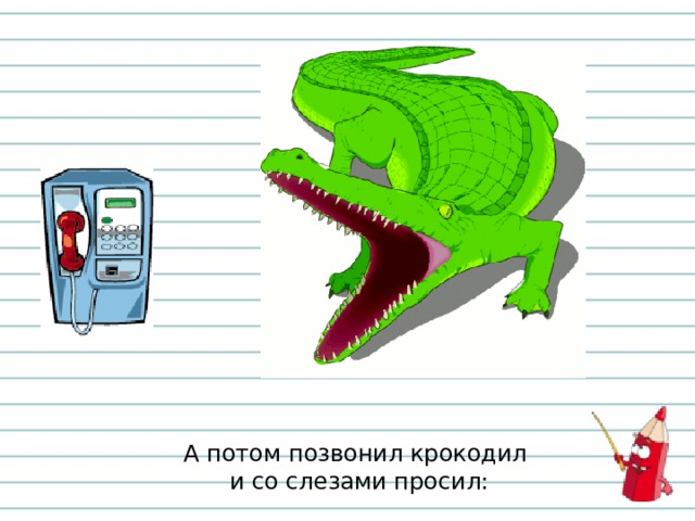 А потом позвонил крокодил  и со слезами просил: 