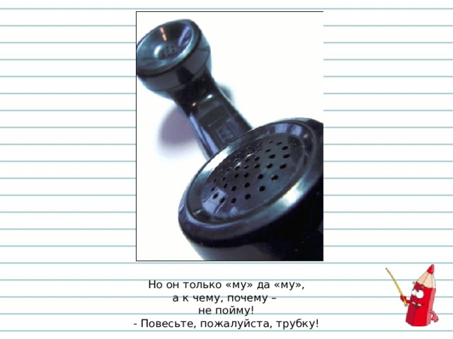 Но он только «му» да «му»,  а к чему, почему –  не пойму!  - Повесьте, пожалуйста, трубку! 