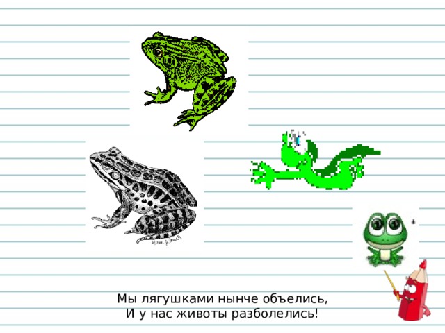 Мы лягушками нынче объелись,  И у нас животы разболелись! 