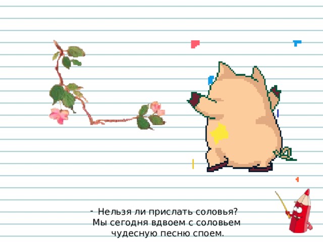 Нельзя ли прислать соловья?  Мы сегодня вдвоем с соловьем  чудесную песню споем. 