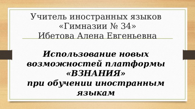Учитель иностранных языков  «Гимназии № 34»  Ибетова Алена Евгеньевна Использование новых возможностей платформы  «ВЗНАНИЯ» при обучении иностранным языкам 