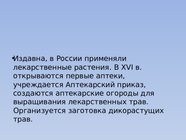 Издавна, в России применяли лекарственные растения. В XVI в. открываются первые аптеки, учреждается Аптекарский приказ, создаются аптекарские огороды для выращивания лекарственных трав. Организуется заготовка дикорастущих трав. 