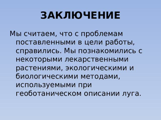 ЗАКЛЮЧЕНИЕ Мы считаем, что с проблемам поставленными в цели работы, справились. Мы познакомились с некоторыми лекарственными растениями, экологическими и биологическими методами, используемыми при геоботаническом описании луга. 