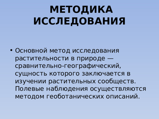  МЕТОДИКА ИССЛЕДОВАНИЯ   Основной метод исследования растительности в природе — сравнительно-географический, сущность которого заключается в изучении растительных сообществ. Полевые наблюдения осуществляются методом геоботанических описаний. 