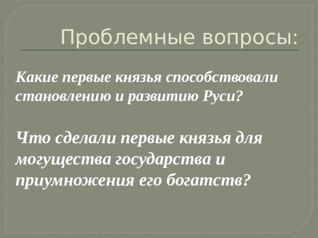 Проблемные вопросы: Какие первые князья способствовали становлению и развитию Руси? Что сделали первые князья для могущества государства и приумножения его богатств?