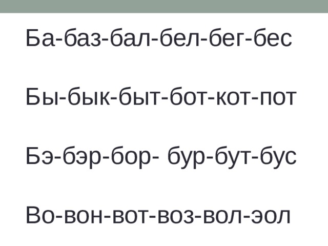 Ба-баз-бал-бел-бег-бес   Бы-бык-быт-бот-кот-пот   Бэ-бэр-бор- бур-бут-бус   Во-вон-вот-воз-вол-эол 