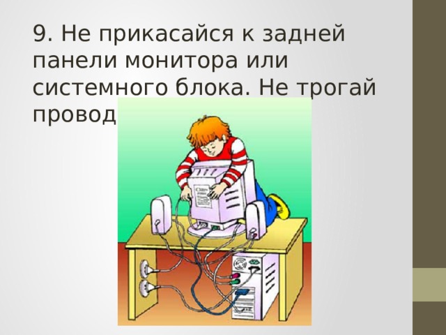 9. Не прикасайся к задней панели монитора или системного блока. Не трогай провода! Это опасно! 