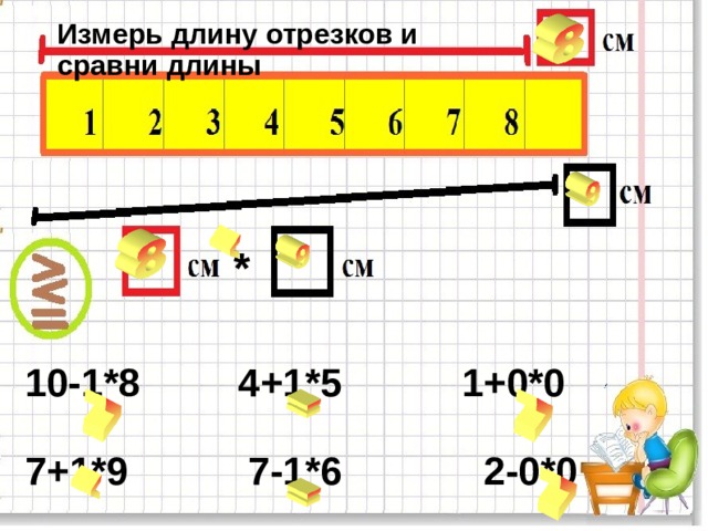 Измерь длину отрезков и сравни длины * 10-1*8 4+1*5 1+0*0  7+1*9 7-1*6 2-0*0  