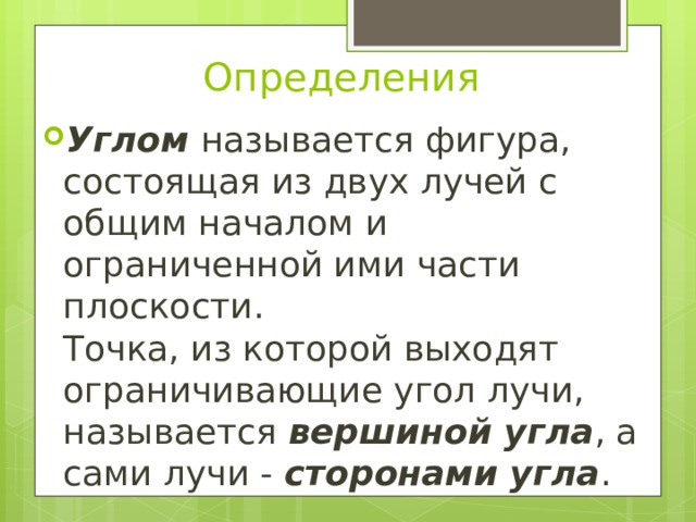 Определения Углом  называется фигура, состоящая из двух лучей с общим началом и ограниченной ими части плоскости.  Точка, из которой выходят ограничивающие угол лучи, называется  вершиной угла , а сами лучи -  сторонами угла . 
