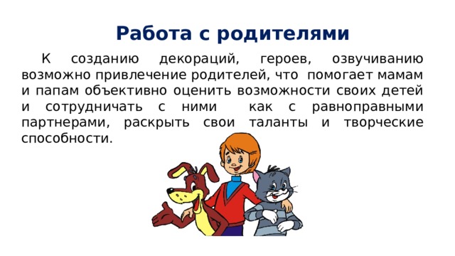 Работа с родителями К созданию декораций, героев, озвучиванию возможно привлечение родителей, что помогает мамам и папам объективно оценить возможности своих детей и сотрудничать с ними как с равноправными партнерами, раскрыть свои таланты и творческие способности. 
