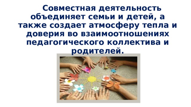 Совместная деятельность объединяет семьи и детей, а также создает атмосферу тепла и доверия во взаимоотношениях педагогического коллектива и родителей. 