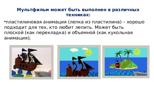 Мультфильм может быть выполнен в различных техниках:   пластилиновая анимация (лепка из пластилина) – хорошо подходит для тех, кто любит лепить. Может быть плоской (как перекладка) и объемной (как кукольная анимация); 