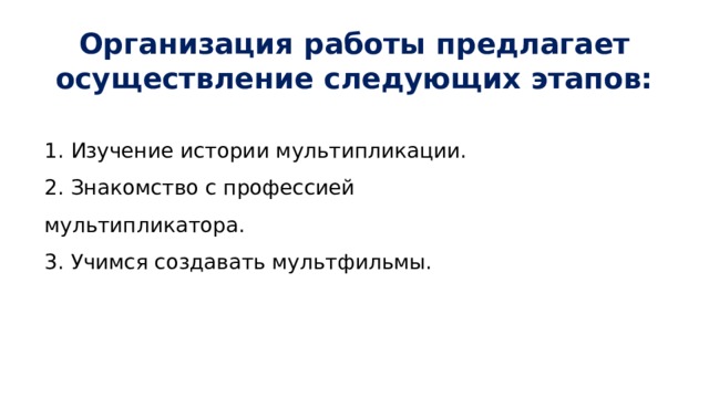Организация работы предлагает осуществление следующих этапов: 1. Изучение истории мультипликации. 2. Знакомство с профессией мультипликатора. 3. Учимся создавать мультфильмы. 