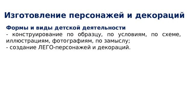 Изготовление персонажей и декораций Формы и виды детской деятельности - конструирование по образцу, по условиям, по схеме, иллюстрациям, фотографиям, по замыслу; - создание ЛЕГО-персонажей и декораций. 