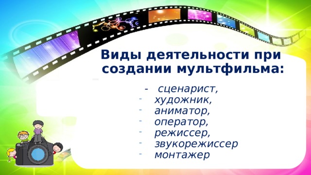 Виды деятельности при  создании мультфильма:   - сценарист,  художник,  аниматор,  оператор,  режиссер,  звукорежиссер  монтажер 