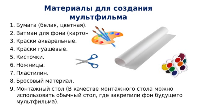 Материалы для создания мультфильма Бумага (белая, цветная). Ватман для фона (картон). Краски акварельные. Краски гуашевые. Кисточки. Ножницы. Пластилин. Бросовый материал. Монтажный стол (В качестве монтажного стола можно использовать обычный стол, где закрепили фон будущего мультфильма). 
