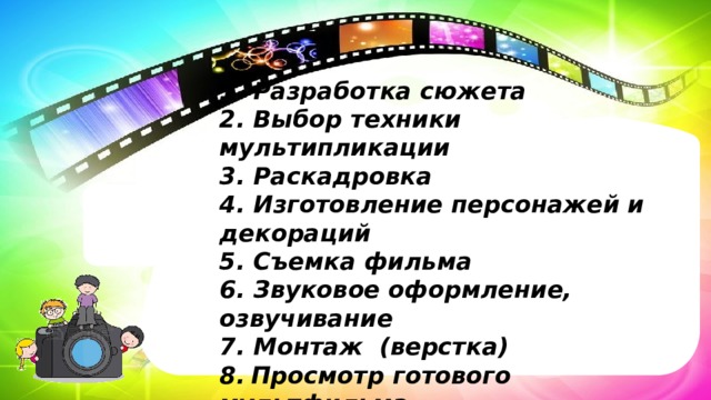 1. Разработка сюжета 2. Выбор техники мультипликации 3. Раскадровка 4. Изготовление персонажей и декораций 5. Съемка фильма 6. Звуковое оформление, озвучивание 7. Монтаж (верстка) 8.  Просмотр готового мультфильма 
