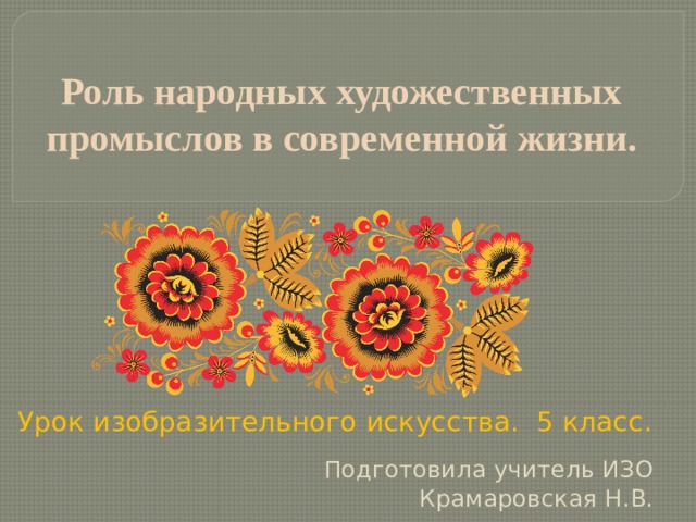 Роль народных художественных промыслов в современной жизни. Урок изобразительного искусства. 5 класс. Подготовила учитель ИЗО Крамаровская Н.В. 