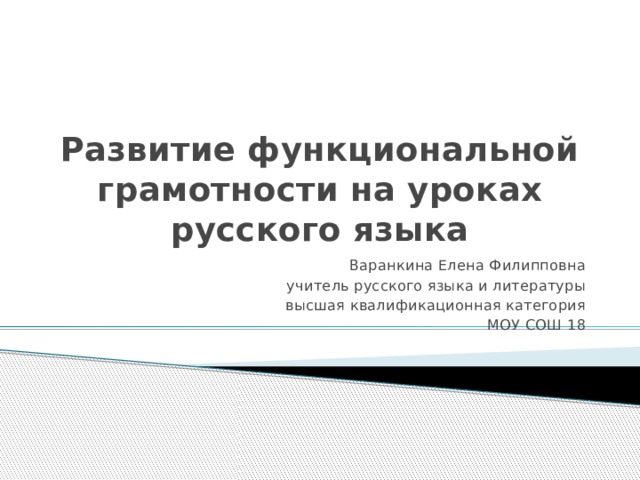 Развитие функциональной грамотности на уроках русского языка Варанкина Елена Филипповна учитель русского языка и литературы высшая квалификационная категория МОУ СОШ 18 
