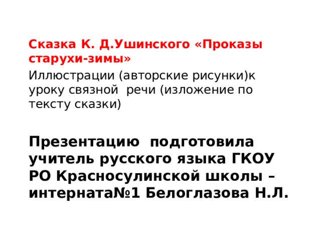  Сказка К. Д.Ушинского «Проказы старухи-зимы» Иллюстрации (авторские рисунки)к уроку связной речи (изложение по тексту сказки)  Презентацию подготовила учитель русского языка ГКОУ РО Красносулинской школы –интерната№1 Белоглазова Н.Л. 