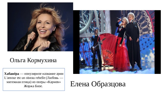 Ольга Кормухина Хабанéра — популярное название арии L'amour est un oiseau rebelle (Любовь — мятежная птица) из оперы «Кармен» Жоржа Бизе. Елена Образцова 
