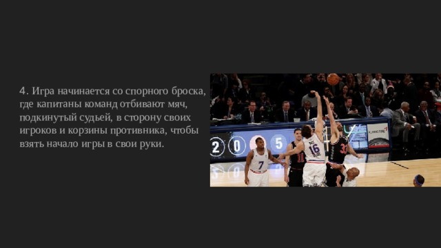 4. Игра начинается со спорного броска, где капитаны команд отбивают мяч, подкинутый судьей, в сторону своих игроков и корзины противника, чтобы взять начало игры в свои руки. 