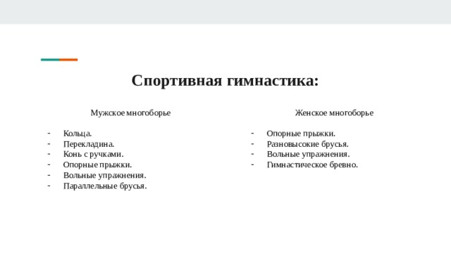 Спортивная гимнастика: Мужское многоборье Женское многоборье Кольца. Перекладина. Конь с ручками. Опорные прыжки. Вольные упражнения. Параллельные брусья. Опорные прыжки. Разновысокие брусья. Вольные упражнения. Гимнастическое бревно.  