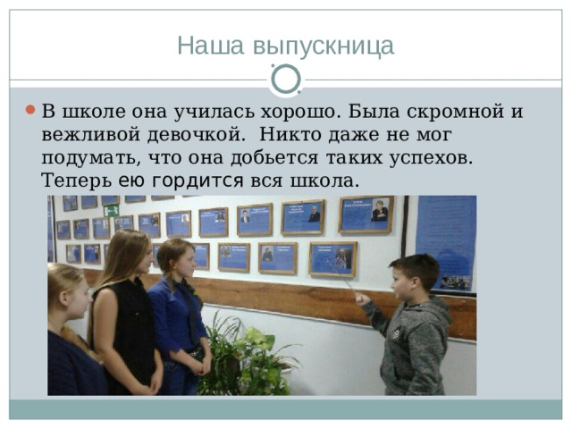 Наша выпускница В школе она училась хорошо. Была скромной и вежливой девочкой. Никто даже не мог подумать, что она добьется таких успехов. Теперь ею гордится вся школа. 