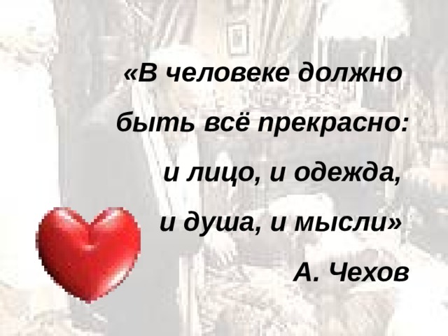 «В человеке должно быть всё прекрасно:  и лицо, и одежда, и душа, и мысли» А. Чехов 