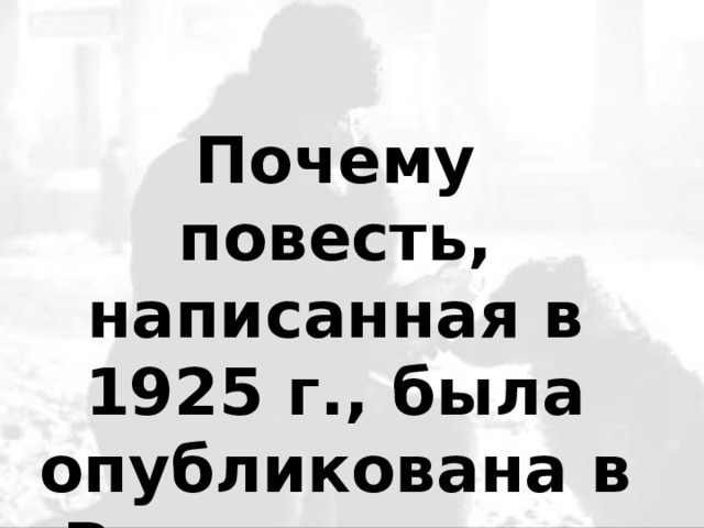 Почему повесть, написанная в 1925 г., была опубликована в России лишь в 1987году? 