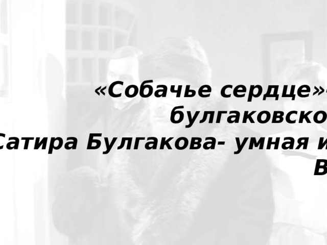 «Собачье сердце»- шедевр булгаковской сатиры.  Сатира Булгакова- умная и зрячая.  В. Сахаров 