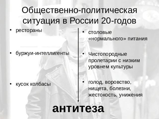 Общественно-политическая ситуация в России 20-годов рестораны   буржуи-интеллигенты    кусок колбасы  столовые «нормального» питания  Чистопородные пролетарии с низким уровнем культуры  голод, воровство, нищета, болезни, жестокость, унижения  антитеза 