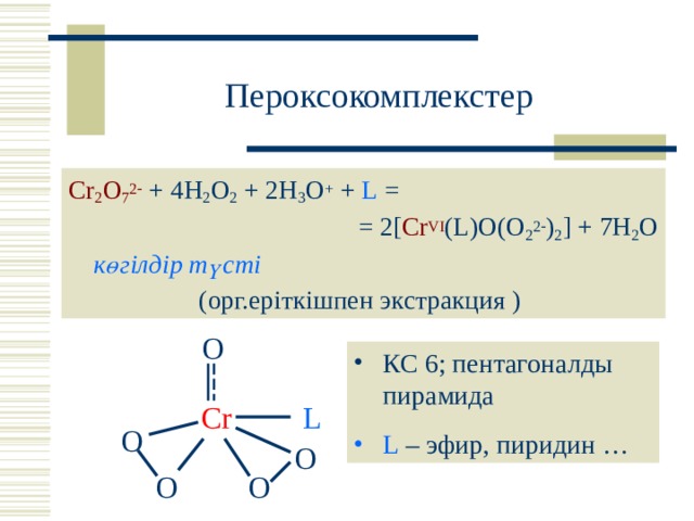 Пероксокомплекстер  Cr 2 O 7 2  + 4H 2 O 2 + 2H 3 O + + L = = 2[ Cr VI (L)O(O 2 2  ) 2 ] + 7H 2 O      көгілдір түсті (орг.еріткішпен экстракция ) O КС 6; пентагоналды пирамида L – эфир, пиридин … Cr L O O O O 