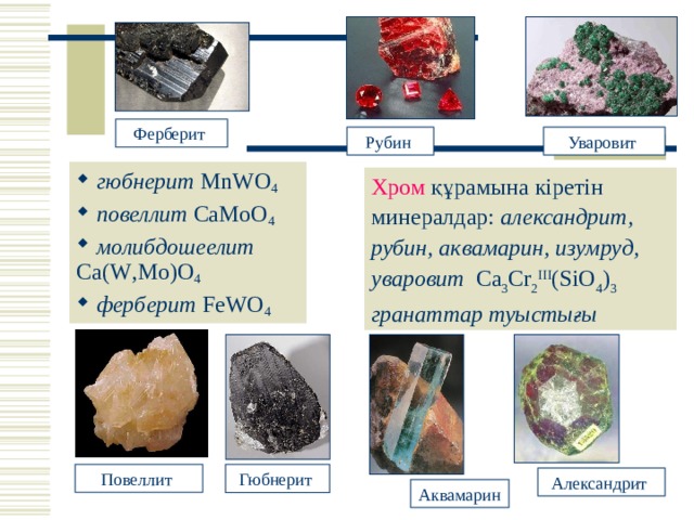 Минералы Ферберит Уваровит Рубин  г юбнерит  MnWO 4  п овеллит  CaMoO 4  м олибдошеелит  Ca ( W , Mo ) O 4  ф ерберит  FeWO 4 Хром құрамына кіретін минералдар: александрит, рубин, аквамарин, изумруд ,  уваровит  Ca 3 Cr 2 III ( SiO 4 ) 3  гранаттар туыстығы  Повеллит Гюбнерит Александрит Аквамарин 