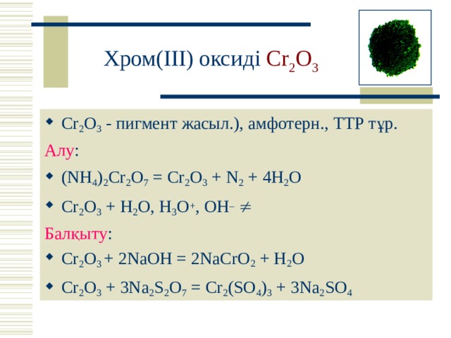  Хром(III) оксиді Cr 2 O 3  Cr 2 O 3  - пигмент жасыл.), амфотерн., ТТР тұр. Алу : (NH 4 ) 2 Cr 2 O 7 = Cr 2 O 3 + N 2 + 4H 2 O  Cr 2 O 3  + H 2 O , H 3 O + , OH –     Балқыту : Cr 2 O 3  + 2NaOH = 2NaCrO 2 + H 2 O Cr 2 O 3 + 3Na 2 S 2 O 7 = Cr 2 (SO 4 ) 3 + 3Na 2 SO 4 