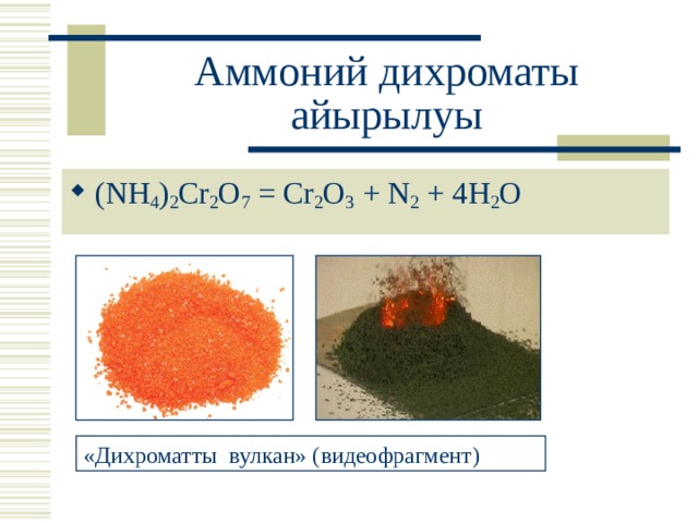 Аммоний дихроматы айырылуы (NH 4 ) 2 Cr 2 O 7 = Cr 2 O 3 + N 2 + 4H 2 O «Дихроматты вулкан» ( видеофрагмент ) 