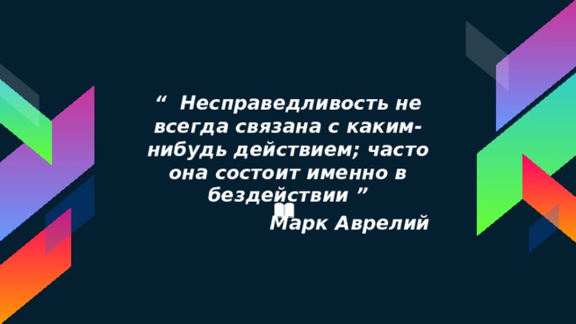“ Несправедливость не всегда связана с каким-нибудь действием; часто она состоит именно в бездействии ” Марк Аврелий 